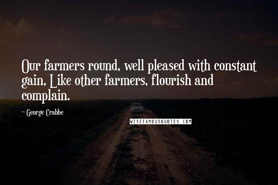 George Crabbe Quotes: Our farmers round, well pleased with constant gain, Like other farmers, flourish and complain.