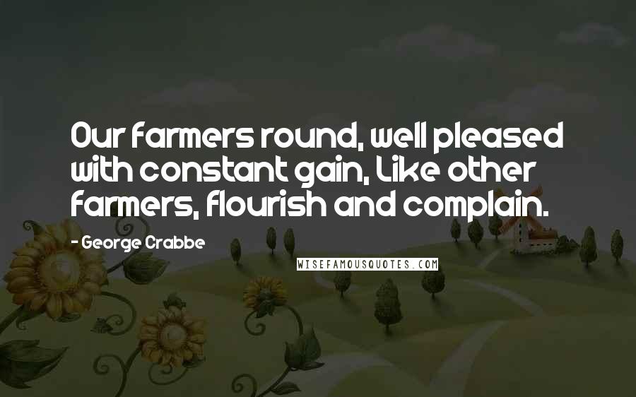 George Crabbe Quotes: Our farmers round, well pleased with constant gain, Like other farmers, flourish and complain.