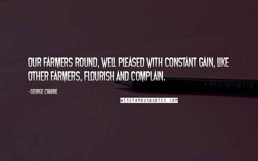 George Crabbe Quotes: Our farmers round, well pleased with constant gain, Like other farmers, flourish and complain.