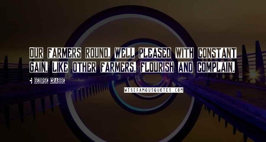 George Crabbe Quotes: Our farmers round, well pleased with constant gain, Like other farmers, flourish and complain.