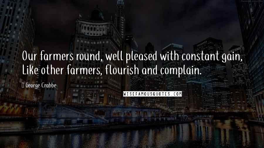 George Crabbe Quotes: Our farmers round, well pleased with constant gain, Like other farmers, flourish and complain.