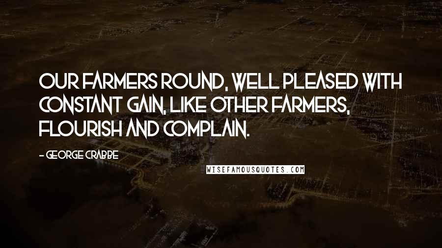 George Crabbe Quotes: Our farmers round, well pleased with constant gain, Like other farmers, flourish and complain.