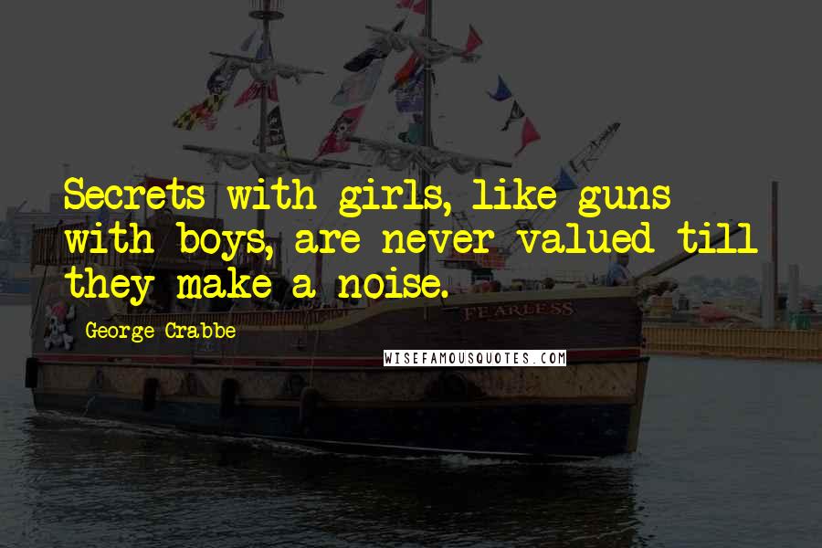 George Crabbe Quotes: Secrets with girls, like guns with boys, are never valued till they make a noise.