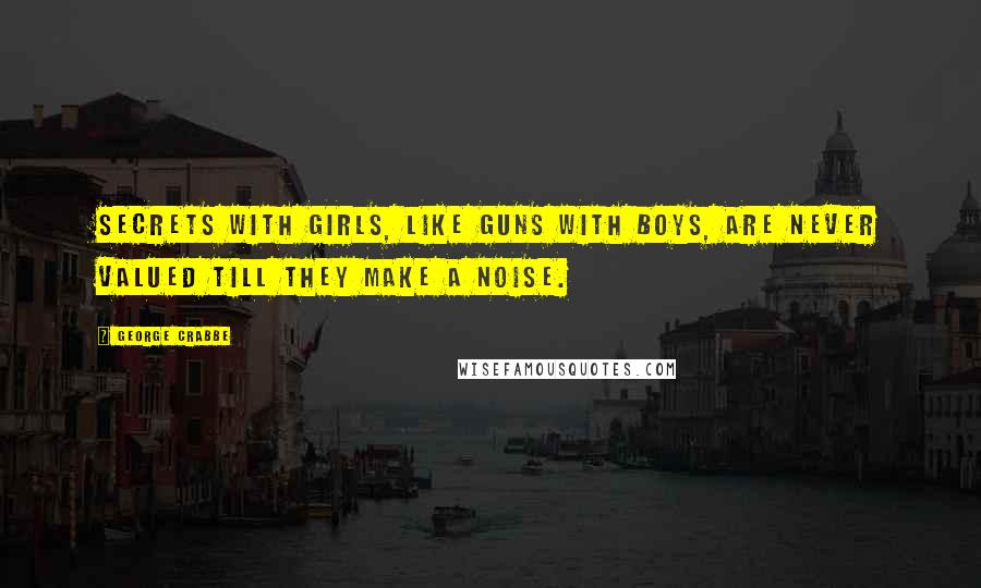 George Crabbe Quotes: Secrets with girls, like guns with boys, are never valued till they make a noise.