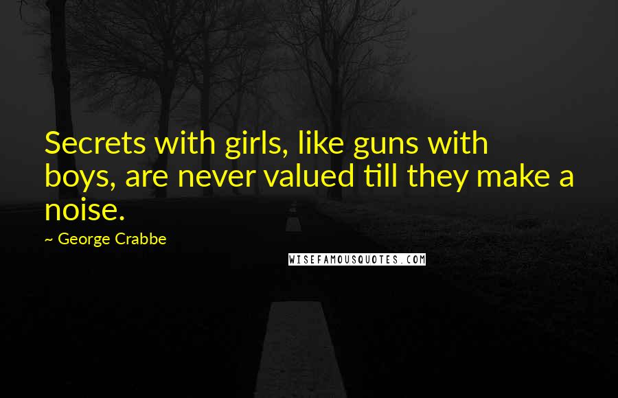 George Crabbe Quotes: Secrets with girls, like guns with boys, are never valued till they make a noise.