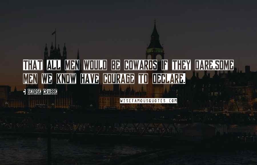 George Crabbe Quotes: That all men would be cowards if they dare,Some men we know have courage to declare.