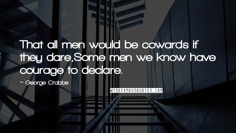 George Crabbe Quotes: That all men would be cowards if they dare,Some men we know have courage to declare.