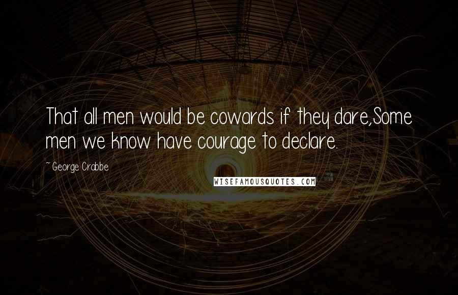 George Crabbe Quotes: That all men would be cowards if they dare,Some men we know have courage to declare.