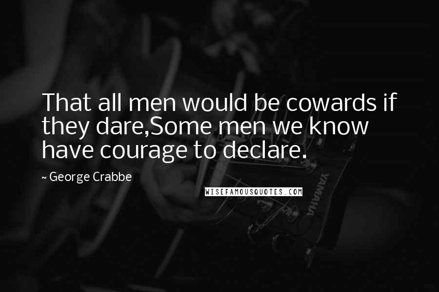 George Crabbe Quotes: That all men would be cowards if they dare,Some men we know have courage to declare.