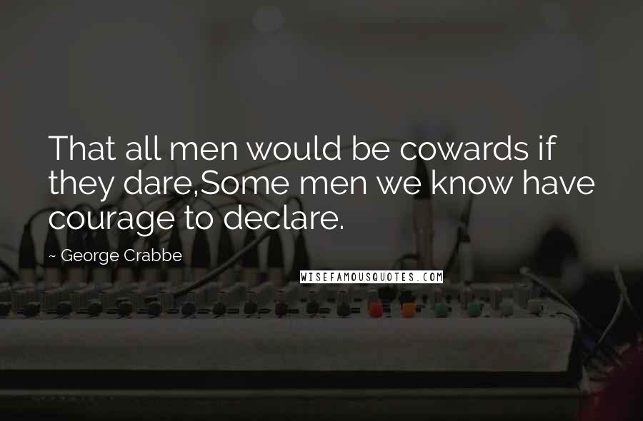 George Crabbe Quotes: That all men would be cowards if they dare,Some men we know have courage to declare.