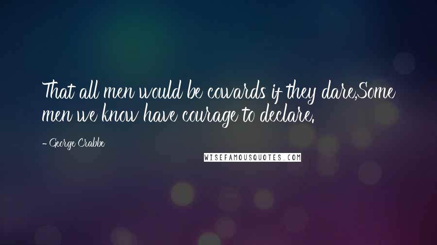 George Crabbe Quotes: That all men would be cowards if they dare,Some men we know have courage to declare.