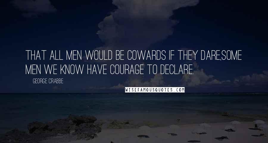 George Crabbe Quotes: That all men would be cowards if they dare,Some men we know have courage to declare.