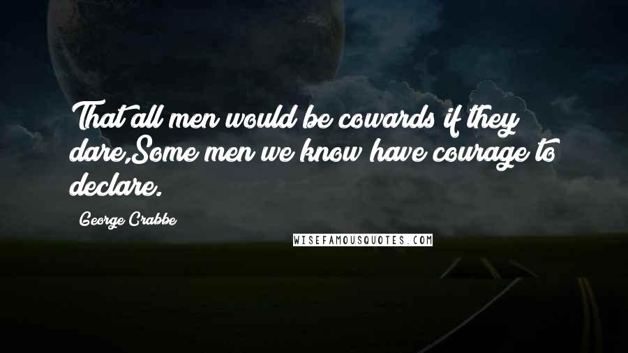 George Crabbe Quotes: That all men would be cowards if they dare,Some men we know have courage to declare.