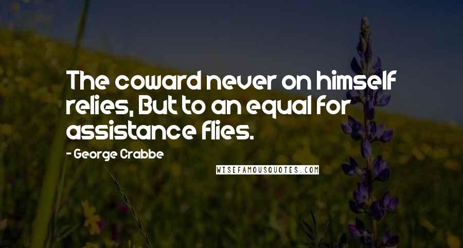 George Crabbe Quotes: The coward never on himself relies, But to an equal for assistance flies.