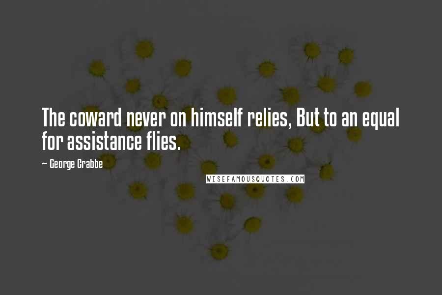 George Crabbe Quotes: The coward never on himself relies, But to an equal for assistance flies.