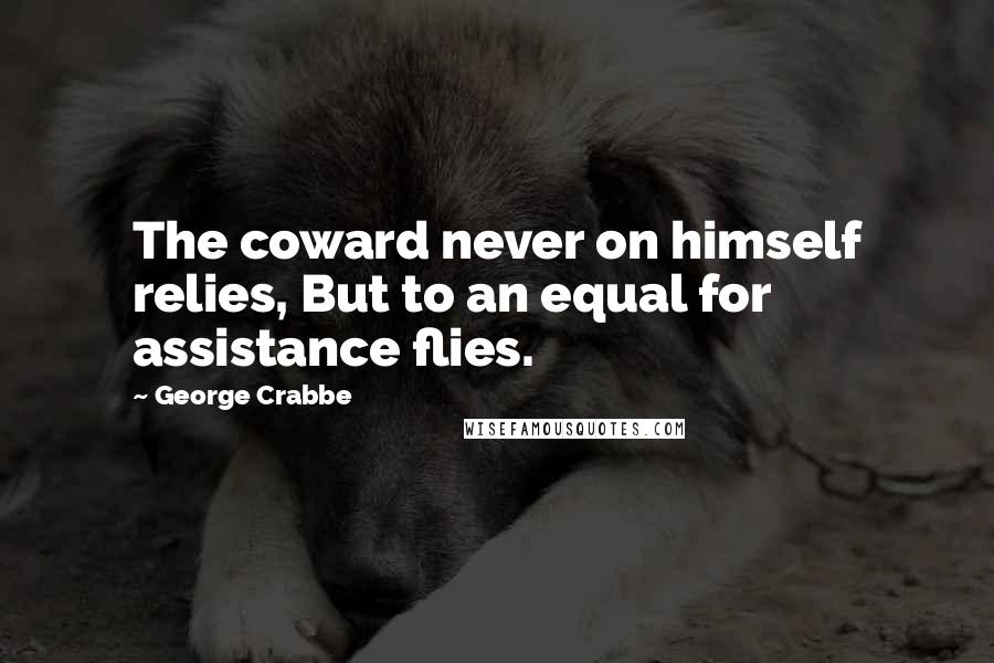 George Crabbe Quotes: The coward never on himself relies, But to an equal for assistance flies.