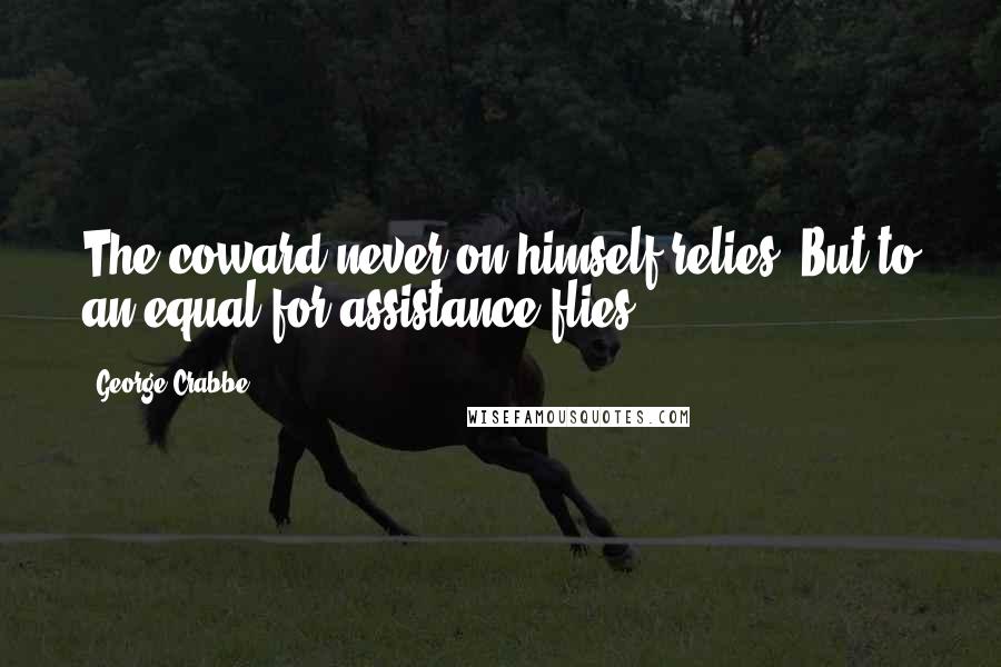 George Crabbe Quotes: The coward never on himself relies, But to an equal for assistance flies.