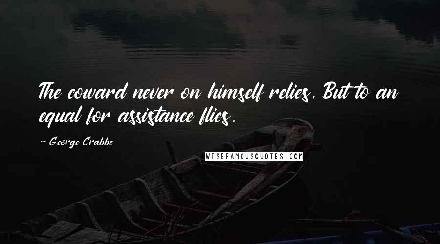 George Crabbe Quotes: The coward never on himself relies, But to an equal for assistance flies.