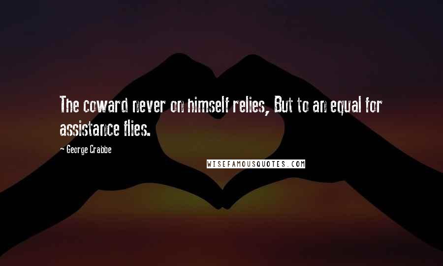 George Crabbe Quotes: The coward never on himself relies, But to an equal for assistance flies.