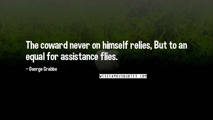 George Crabbe Quotes: The coward never on himself relies, But to an equal for assistance flies.