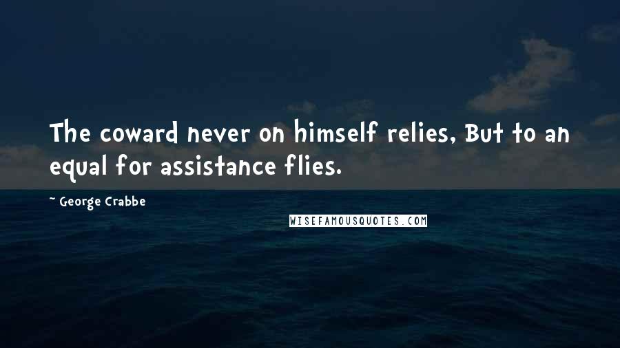 George Crabbe Quotes: The coward never on himself relies, But to an equal for assistance flies.