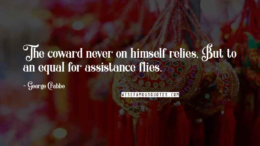 George Crabbe Quotes: The coward never on himself relies, But to an equal for assistance flies.