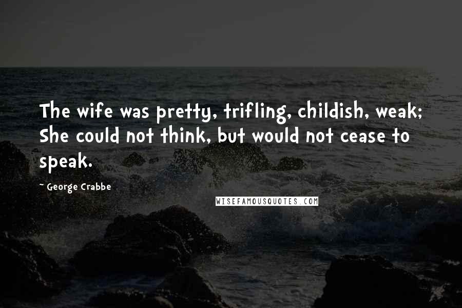 George Crabbe Quotes: The wife was pretty, trifling, childish, weak; She could not think, but would not cease to speak.