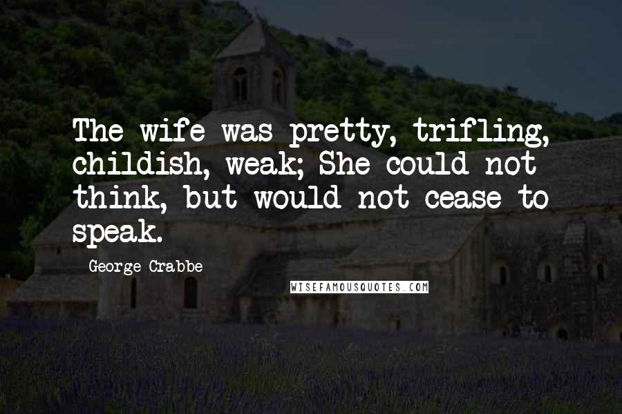 George Crabbe Quotes: The wife was pretty, trifling, childish, weak; She could not think, but would not cease to speak.