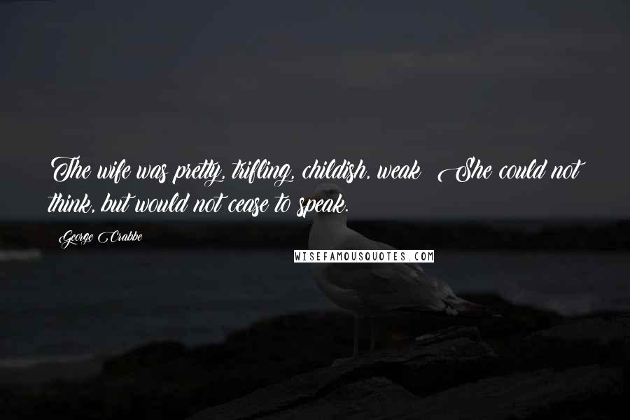 George Crabbe Quotes: The wife was pretty, trifling, childish, weak; She could not think, but would not cease to speak.