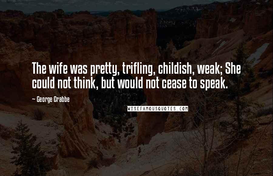 George Crabbe Quotes: The wife was pretty, trifling, childish, weak; She could not think, but would not cease to speak.