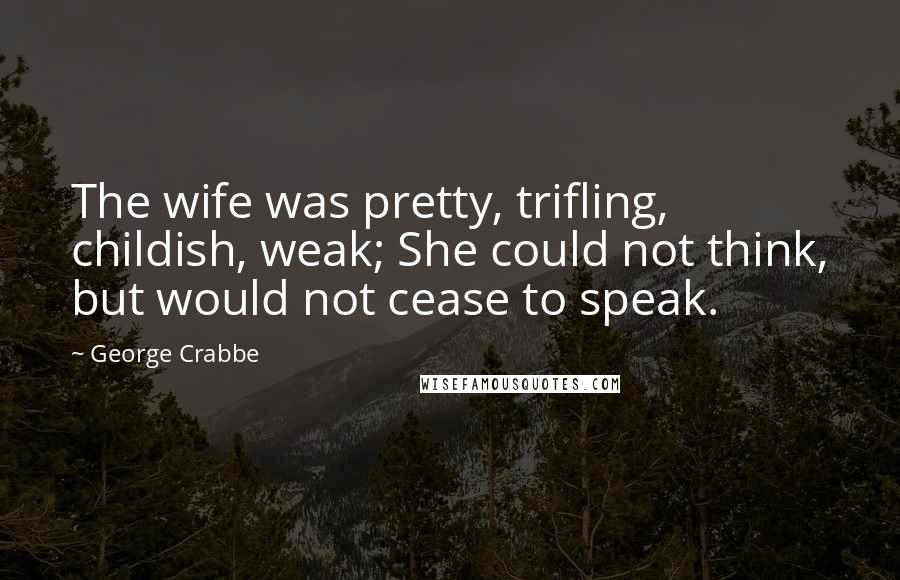 George Crabbe Quotes: The wife was pretty, trifling, childish, weak; She could not think, but would not cease to speak.