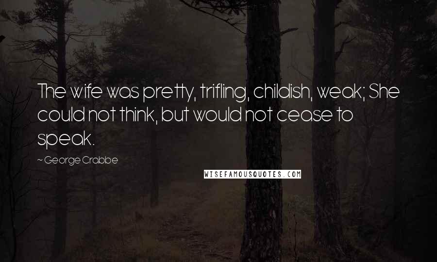George Crabbe Quotes: The wife was pretty, trifling, childish, weak; She could not think, but would not cease to speak.