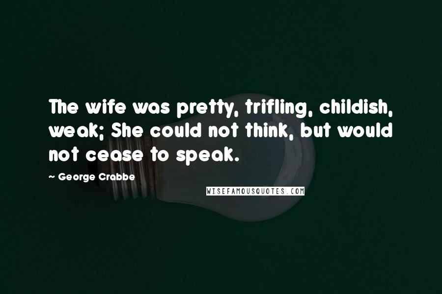 George Crabbe Quotes: The wife was pretty, trifling, childish, weak; She could not think, but would not cease to speak.