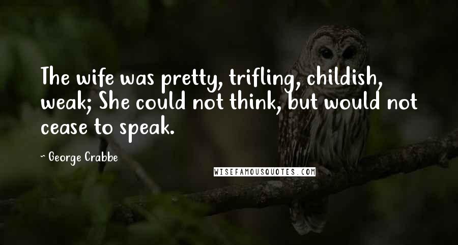 George Crabbe Quotes: The wife was pretty, trifling, childish, weak; She could not think, but would not cease to speak.
