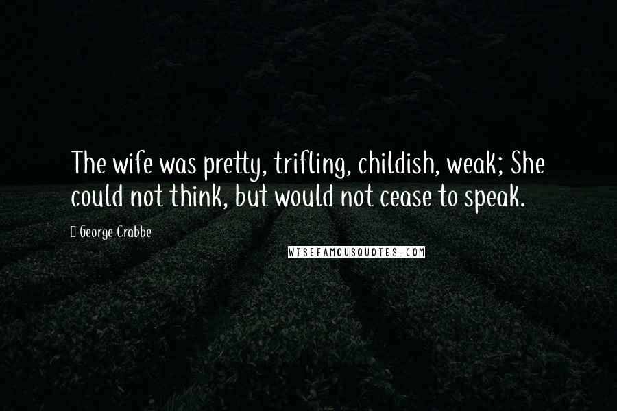George Crabbe Quotes: The wife was pretty, trifling, childish, weak; She could not think, but would not cease to speak.