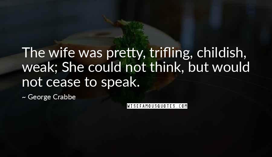 George Crabbe Quotes: The wife was pretty, trifling, childish, weak; She could not think, but would not cease to speak.