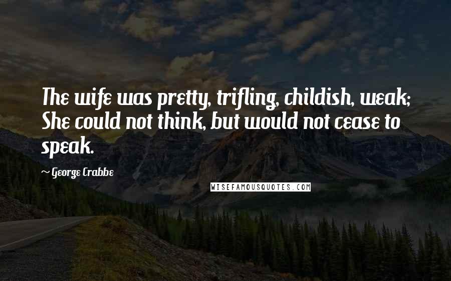 George Crabbe Quotes: The wife was pretty, trifling, childish, weak; She could not think, but would not cease to speak.