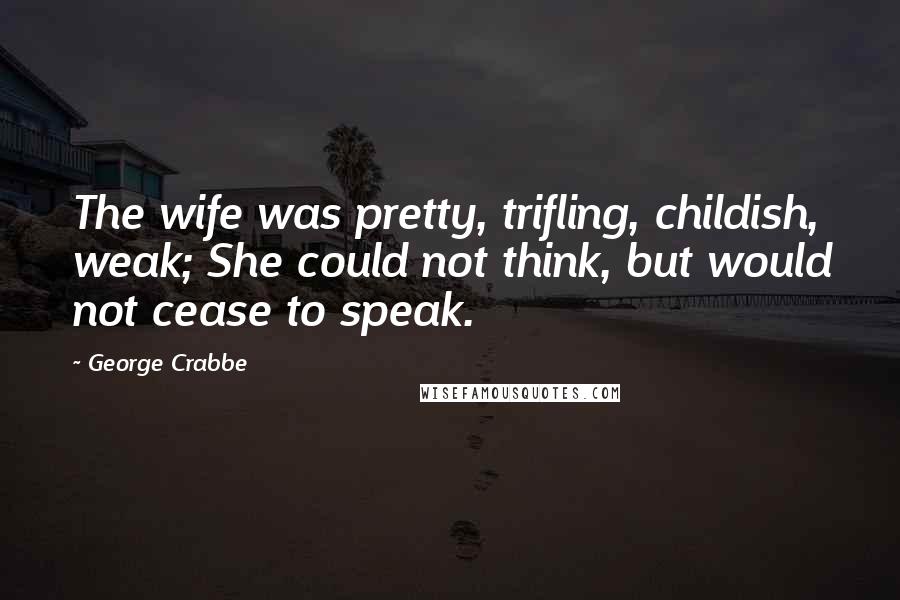 George Crabbe Quotes: The wife was pretty, trifling, childish, weak; She could not think, but would not cease to speak.