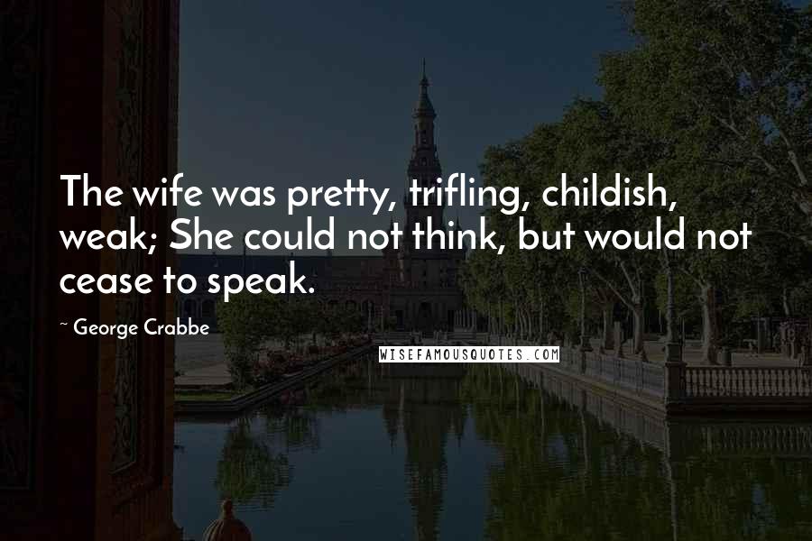 George Crabbe Quotes: The wife was pretty, trifling, childish, weak; She could not think, but would not cease to speak.