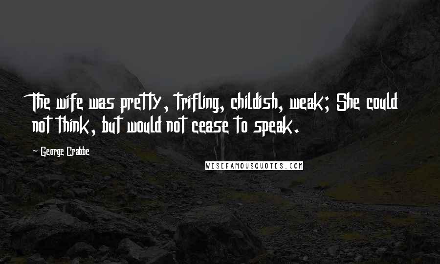 George Crabbe Quotes: The wife was pretty, trifling, childish, weak; She could not think, but would not cease to speak.