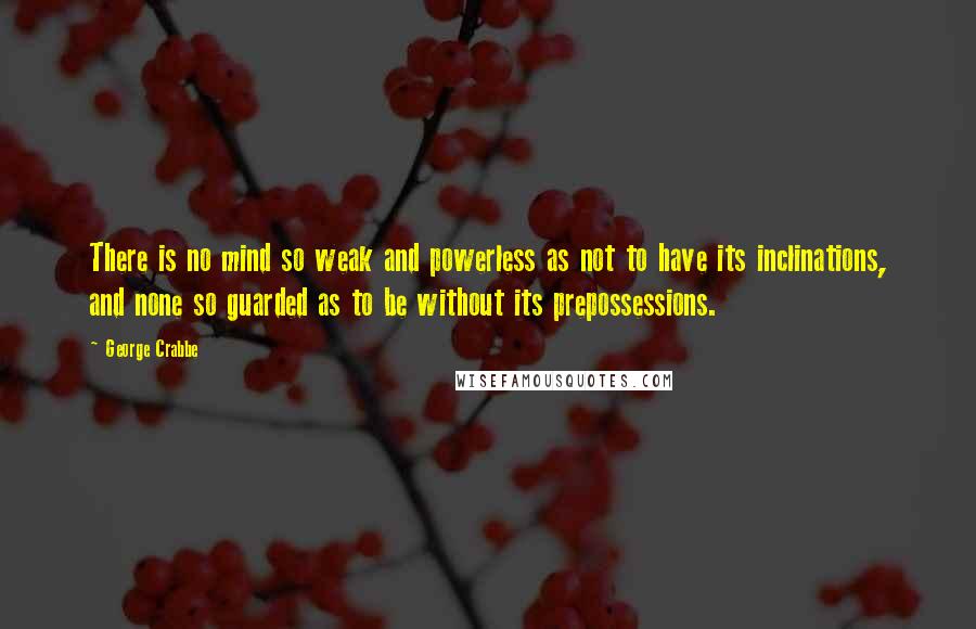 George Crabbe Quotes: There is no mind so weak and powerless as not to have its inclinations, and none so guarded as to be without its prepossessions.