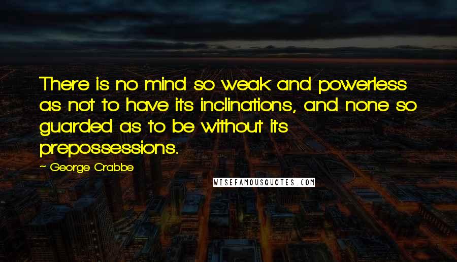 George Crabbe Quotes: There is no mind so weak and powerless as not to have its inclinations, and none so guarded as to be without its prepossessions.
