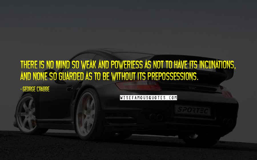 George Crabbe Quotes: There is no mind so weak and powerless as not to have its inclinations, and none so guarded as to be without its prepossessions.