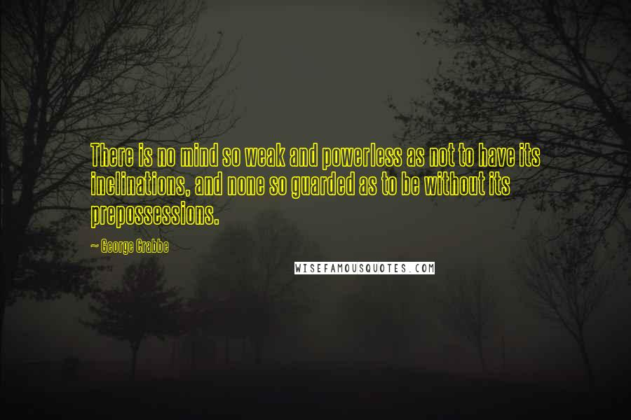 George Crabbe Quotes: There is no mind so weak and powerless as not to have its inclinations, and none so guarded as to be without its prepossessions.