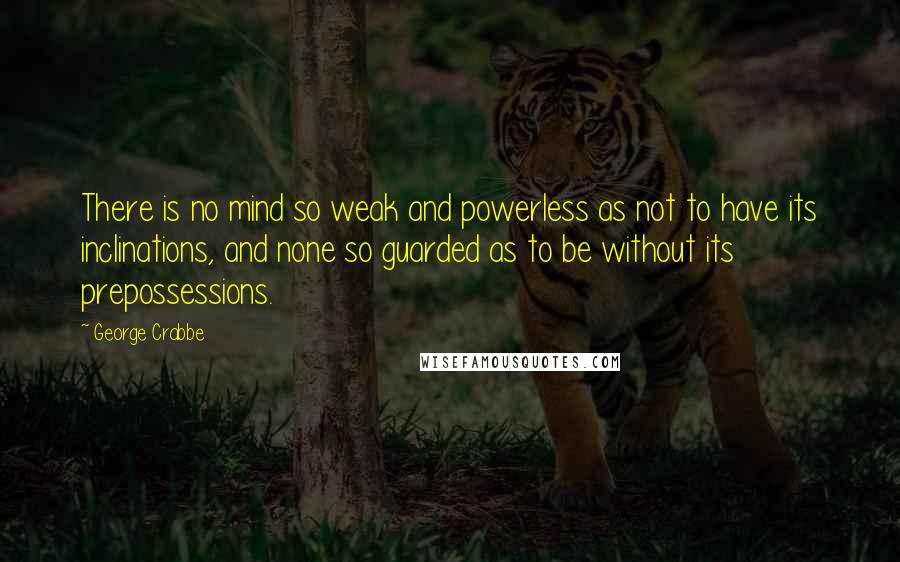 George Crabbe Quotes: There is no mind so weak and powerless as not to have its inclinations, and none so guarded as to be without its prepossessions.