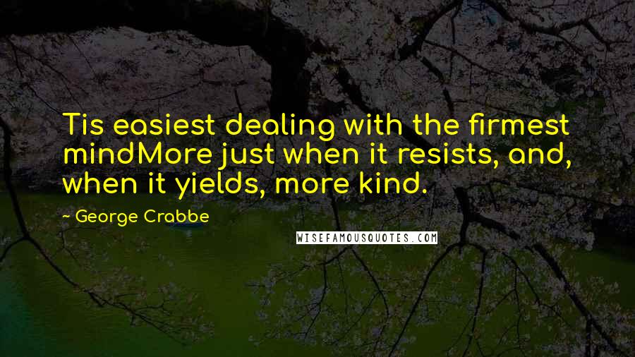 George Crabbe Quotes: Tis easiest dealing with the firmest mindMore just when it resists, and, when it yields, more kind.
