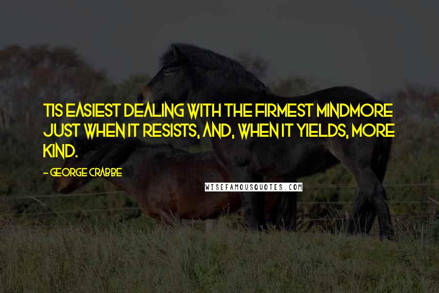 George Crabbe Quotes: Tis easiest dealing with the firmest mindMore just when it resists, and, when it yields, more kind.
