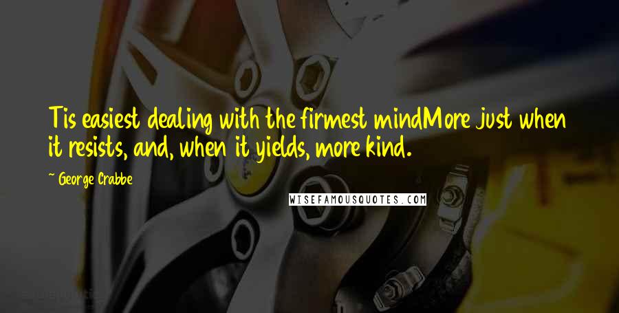 George Crabbe Quotes: Tis easiest dealing with the firmest mindMore just when it resists, and, when it yields, more kind.