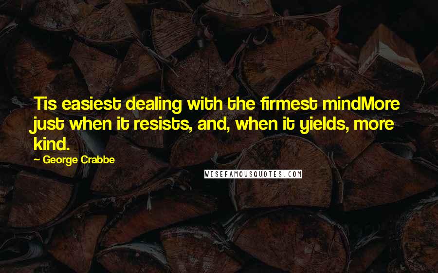 George Crabbe Quotes: Tis easiest dealing with the firmest mindMore just when it resists, and, when it yields, more kind.