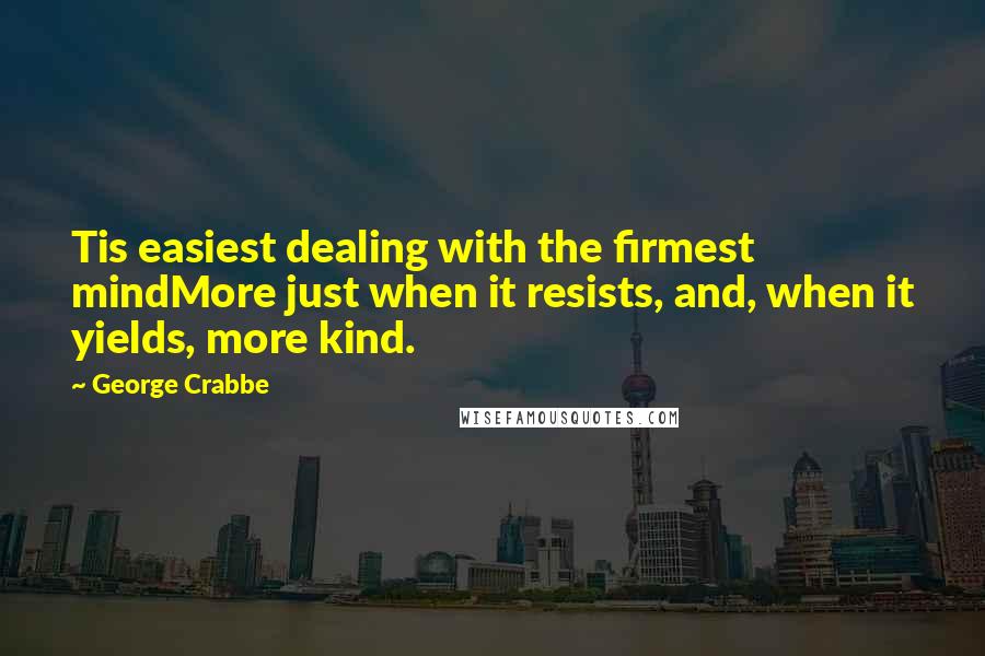 George Crabbe Quotes: Tis easiest dealing with the firmest mindMore just when it resists, and, when it yields, more kind.